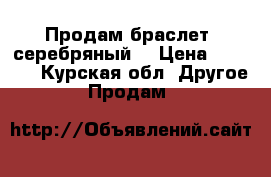 Продам браслет  серебряный  › Цена ­ 5 000 - Курская обл. Другое » Продам   